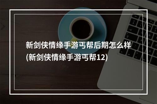 新剑侠情缘手游丐帮后期怎么样(新剑侠情缘手游丐帮12)