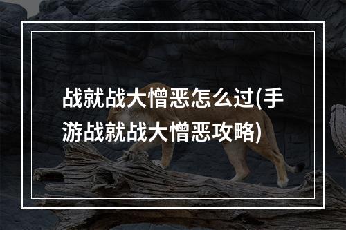 战就战大憎恶怎么过(手游战就战大憎恶攻略)