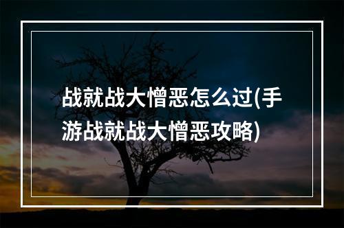 战就战大憎恶怎么过(手游战就战大憎恶攻略)