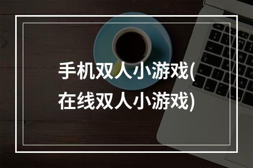 手机双人小游戏(在线双人小游戏)