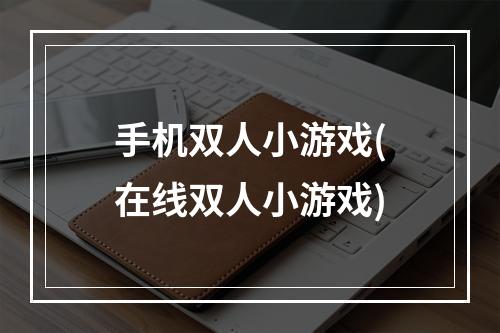 手机双人小游戏(在线双人小游戏)