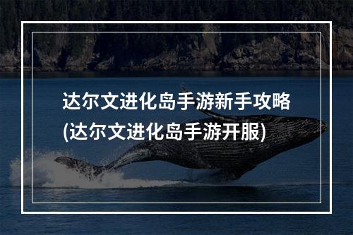 达尔文进化岛手游新手攻略(达尔文进化岛手游开服)