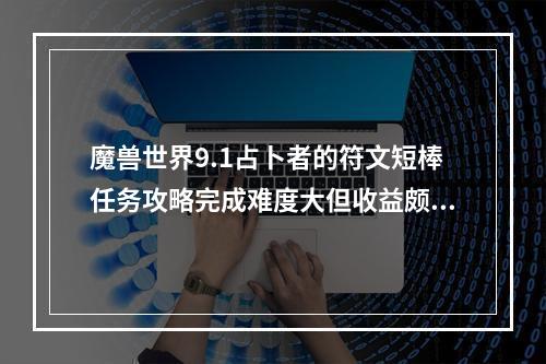 魔兽世界9.1占卜者的符文短棒任务攻略完成难度大但收益颇丰的任务!(魔兽世界9.1新内容探秘占卜者的符文短棒任务如何开启？)