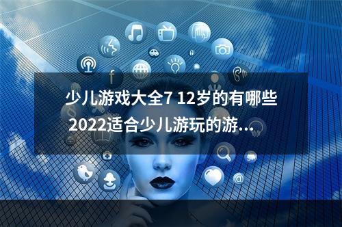 少儿游戏大全7 12岁的有哪些 2022适合少儿游玩的游戏(少儿游戏大全7 12岁的有哪些 2022适合少儿游玩的游戏)