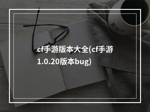 cf手游版本大全(cf手游1.0.20版本bug)