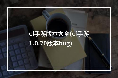 cf手游版本大全(cf手游1.0.20版本bug)