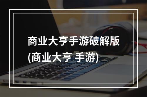 商业大亨手游破解版(商业大亨 手游)