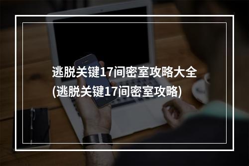 逃脱关键17间密室攻略大全(逃脱关键17间密室攻略)