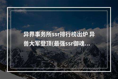 异界事务所ssr排行榜出炉 异兽大军登顶(最强ssr御魂组合)