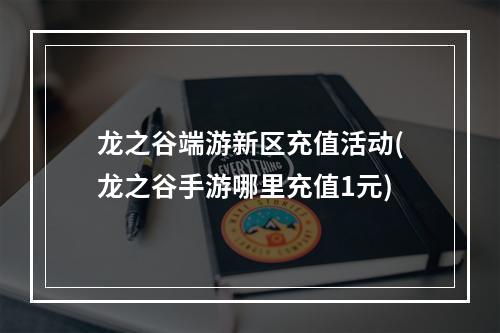 龙之谷端游新区充值活动(龙之谷手游哪里充值1元)