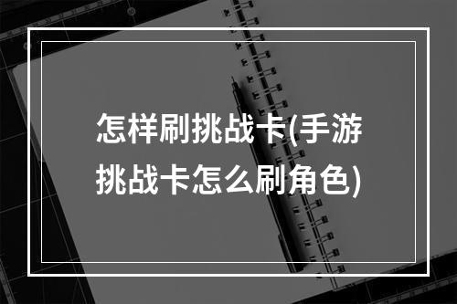 怎样刷挑战卡(手游挑战卡怎么刷角色)