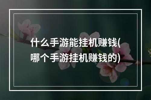 什么手游能挂机赚钱(哪个手游挂机赚钱的)