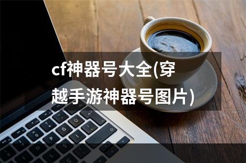 cf神器号大全(穿越手游神器号图片)