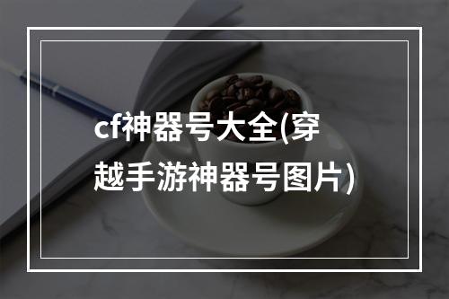 cf神器号大全(穿越手游神器号图片)