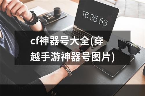 cf神器号大全(穿越手游神器号图片)