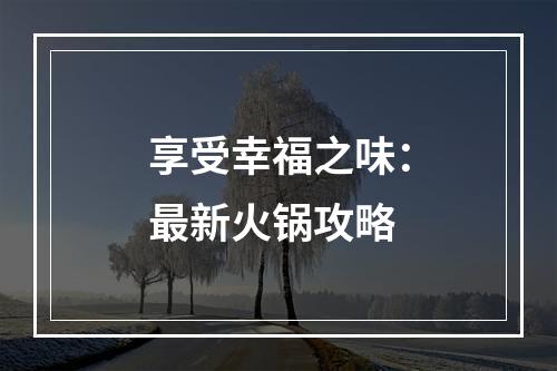 享受幸福之味：最新火锅攻略