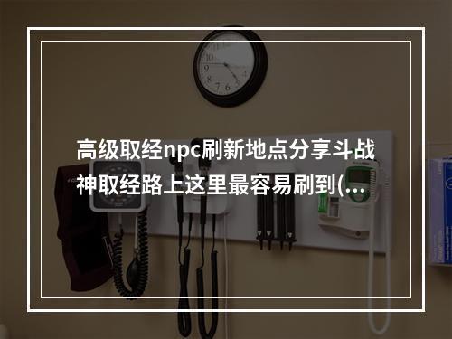 高级取经npc刷新地点分享斗战神取经路上这里最容易刷到(如何轻松找到高级取经npc坐标斗战神取经攻略大揭秘)