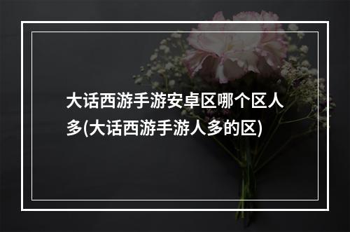 大话西游手游安卓区哪个区人多(大话西游手游人多的区)