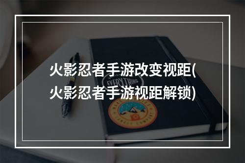 火影忍者手游改变视距(火影忍者手游视距解锁)