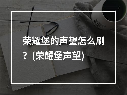 荣耀堡的声望怎么刷？(荣耀堡声望)