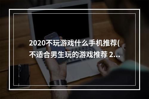 2020不玩游戏什么手机推荐(不适合男生玩的游戏推荐 2022不适合男生玩的游戏有哪些)