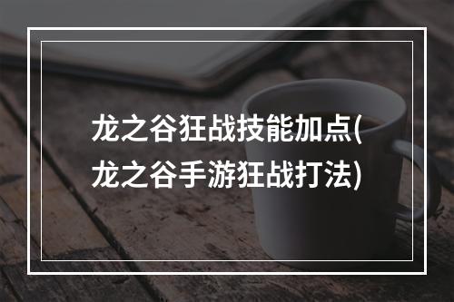 龙之谷狂战技能加点(龙之谷手游狂战打法)