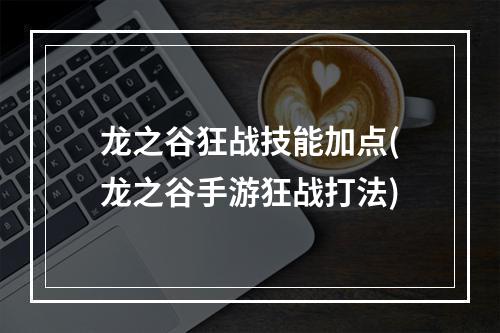 龙之谷狂战技能加点(龙之谷手游狂战打法)