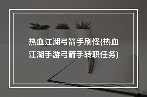 热血江湖弓箭手刷怪(热血江湖手游弓箭手转职任务)