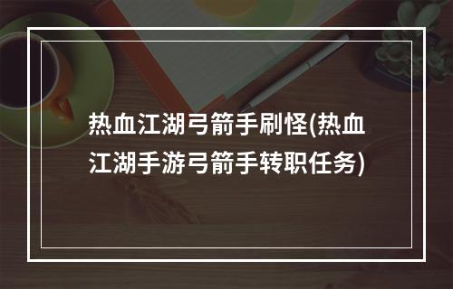 热血江湖弓箭手刷怪(热血江湖手游弓箭手转职任务)