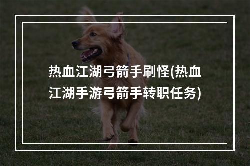 热血江湖弓箭手刷怪(热血江湖手游弓箭手转职任务)