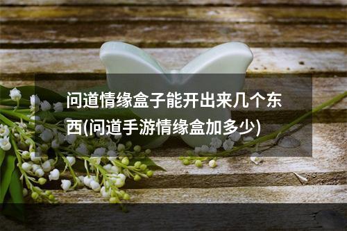 问道情缘盒子能开出来几个东西(问道手游情缘盒加多少)