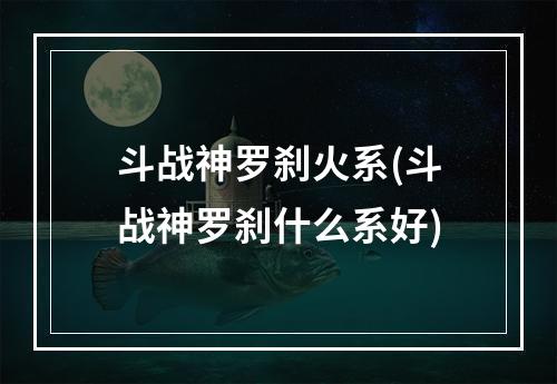 斗战神罗刹火系(斗战神罗刹什么系好)