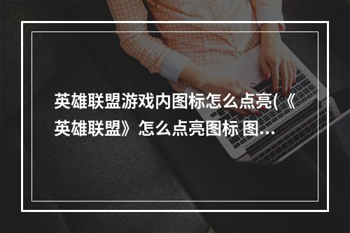 英雄联盟游戏内图标怎么点亮(《英雄联盟》怎么点亮图标 图标点亮方法 )