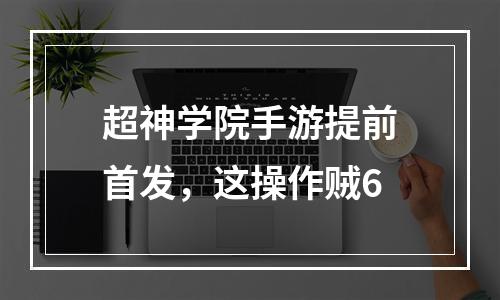 超神学院手游提前首发，这操作贼6