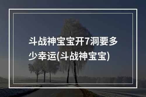 斗战神宝宝开7洞要多少幸运(斗战神宝宝)