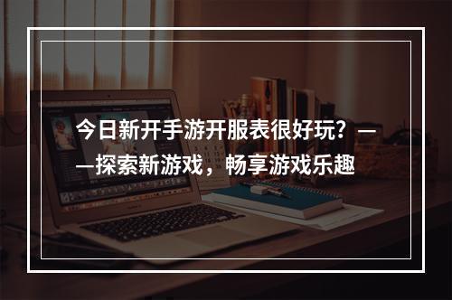 今日新开手游开服表很好玩？——探索新游戏，畅享游戏乐趣