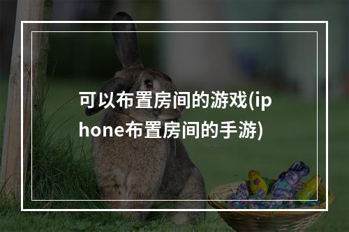 可以布置房间的游戏(iphone布置房间的手游)