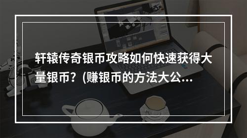 轩辕传奇银币攻略如何快速获得大量银币？(赚银币的方法大公开)(帮你get到轩辕传奇银币攻略不花钱也能玩转游戏(银币攻略大揭秘))