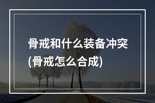 骨戒和什么装备冲突(骨戒怎么合成)