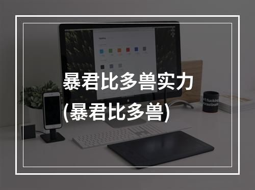 暴君比多兽实力(暴君比多兽)