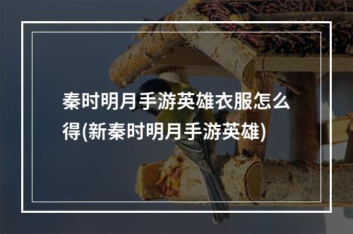 秦时明月手游英雄衣服怎么得(新秦时明月手游英雄)