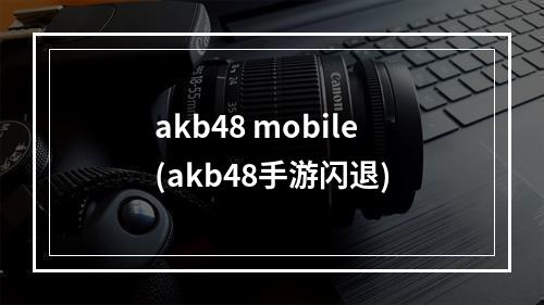 akb48 mobile(akb48手游闪退)