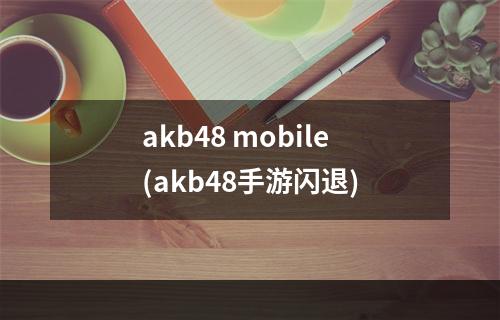 akb48 mobile(akb48手游闪退)