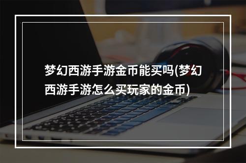 梦幻西游手游金币能买吗(梦幻西游手游怎么买玩家的金币)