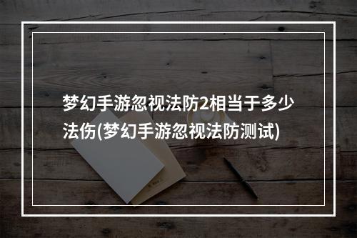 梦幻手游忽视法防2相当于多少法伤(梦幻手游忽视法防测试)