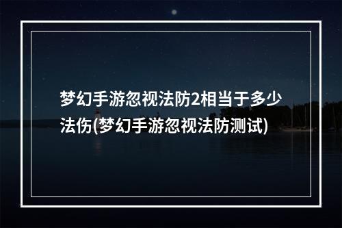 梦幻手游忽视法防2相当于多少法伤(梦幻手游忽视法防测试)