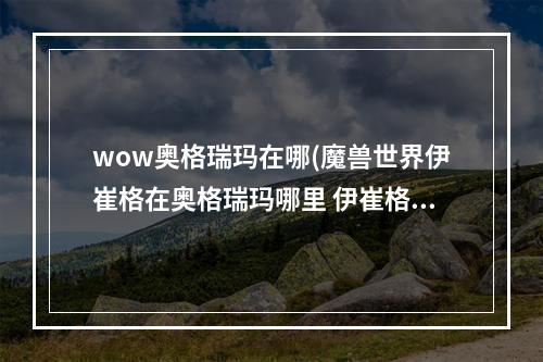 wow奥格瑞玛在哪(魔兽世界伊崔格在奥格瑞玛哪里 伊崔格在奥格瑞玛位置)