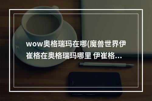 wow奥格瑞玛在哪(魔兽世界伊崔格在奥格瑞玛哪里 伊崔格在奥格瑞玛位置)