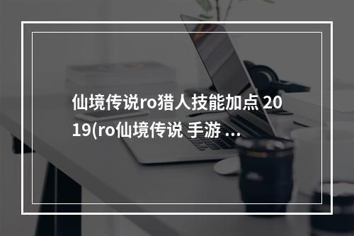 仙境传说ro猎人技能加点 2019(ro仙境传说 手游 猎人 技能加点)