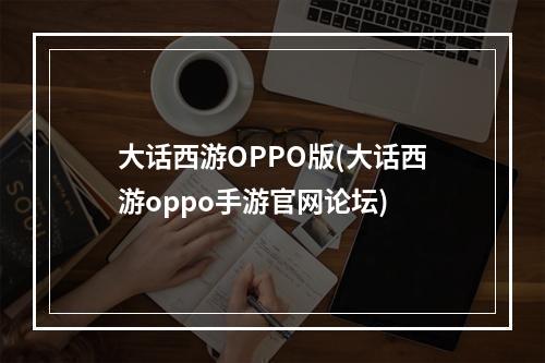 大话西游OPPO版(大话西游oppo手游官网论坛)